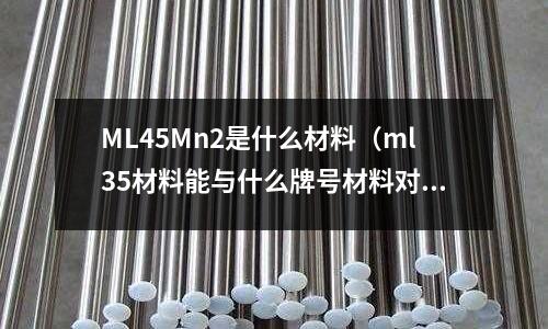 ML45Mn2是什么材料(ml35材料能與什么牌號材料對應)