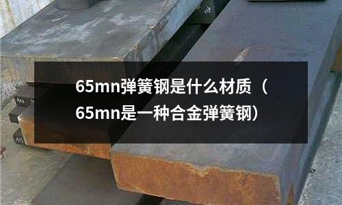65mn彈簧鋼是什么材質(65mn是一種合金彈簧鋼)