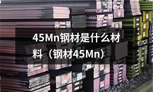 45Mn鋼材是什么材料（鋼材45Mn）