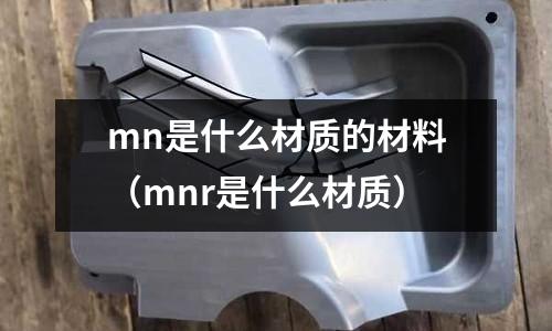 mn是什么材質的材料(mnr是什么材質)