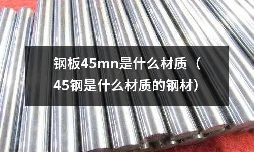 鋼板45mn是什么材質(zhì)（45鋼是什么材質(zhì)的鋼材）