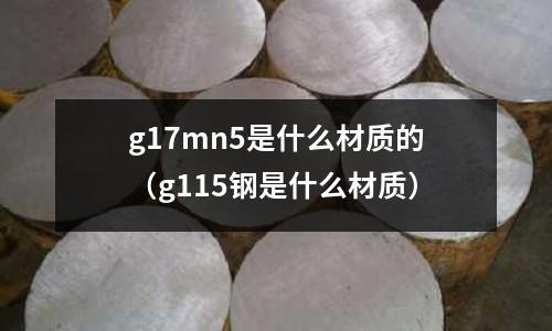 g17mn5是什么材質(zhì)的(g115鋼是什么材質(zhì))