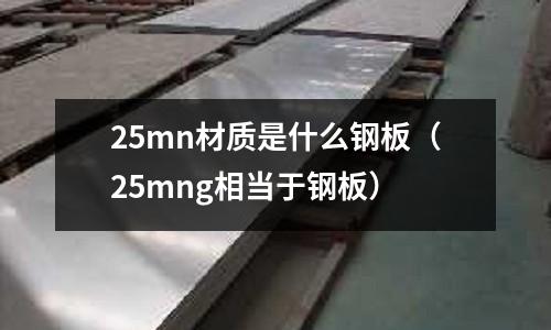 25mn材質(zhì)是什么鋼板(25mng相當(dāng)于鋼板)