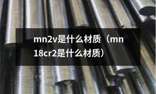 mn2v是什么材質(mn18cr2是什么材質)