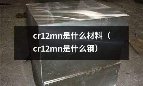 cr12mn是什么材料（cr12mn是什么鋼）