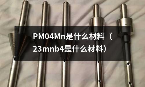 PM04Mn是什么材料(23mnb4是什么材料)