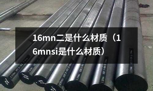 16mn二是什么材質(16mnsi是什么材質)