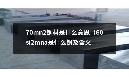 70mn2鋼材是什么意思(60si2mna是什么鋼及含義)