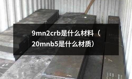 9mn2crb是什么材料（20mnb5是什么材質(zhì)）