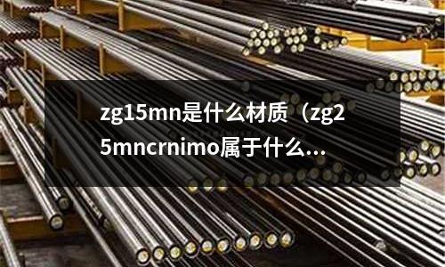 zg15mn是什么材質(zg25mncrnimo屬于什么材質)