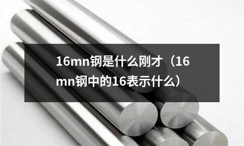 16mn鋼是什么剛才(16mn鋼中的16表示什么)