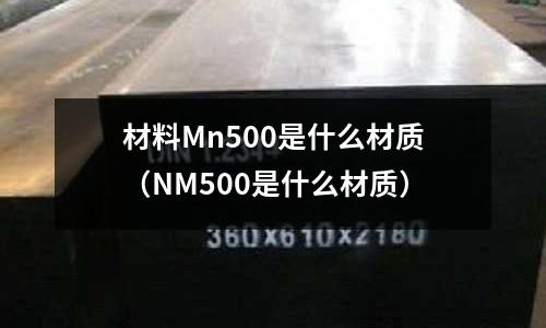 材料Mn500是什么材質(zhì)(NM500是什么材質(zhì))