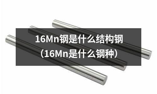 16Mn鋼是什么結構鋼(16Mn是什么鋼種)