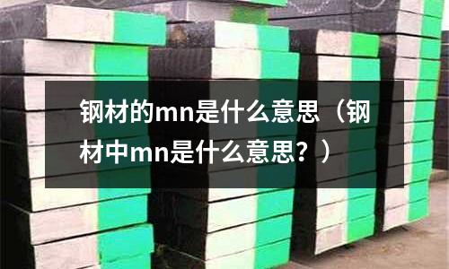 鋼材的mn是什么意思(鋼材中mn是什么意思?)