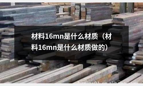 材料16mn是什么材質(材料16mn是什么材質做的)