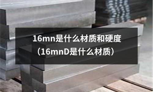 16mn是什么材質和硬度（16mnD是什么材質）