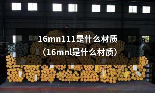 16mn111是什么材質(16mnl是什么材質)