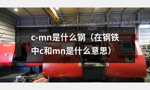 c-mn是什么鋼（在鋼鐵中c和mn是什么意思）
