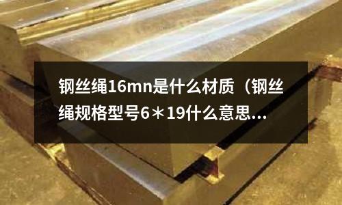 鋼絲繩16mn是什么材質(鋼絲繩規格型號6*19什么意思)