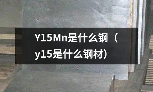 Y15Mn是什么鋼（y15是什么鋼材）