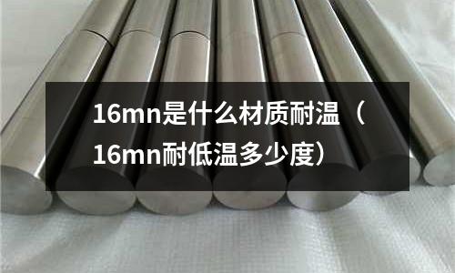 16mn是什么材質(zhì)耐溫（16mn耐低溫多少度）