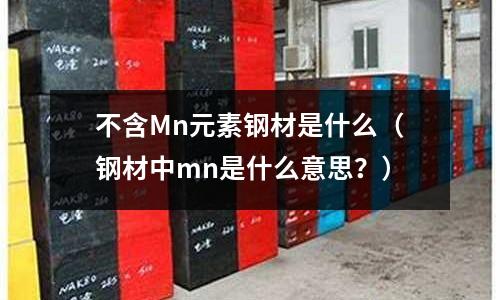 不含Mn元素鋼材是什么(鋼材中mn是什么意思?)