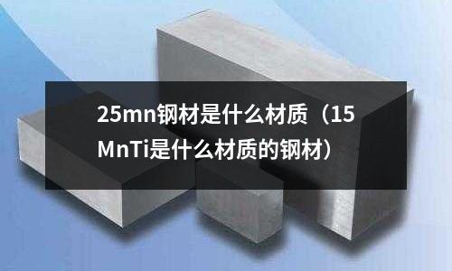 25mn鋼材是什么材質（15MnTi是什么材質的鋼材）