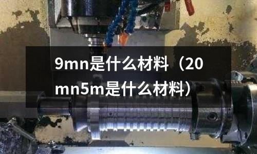 9mn是什么材料（20mn5m是什么材料）