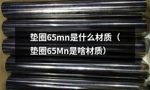 墊圈65mn是什么材質(墊圈65Mn是啥材質)