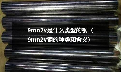 9mn2v是什么類型的鋼（9mn2v鋼的種類和含義）