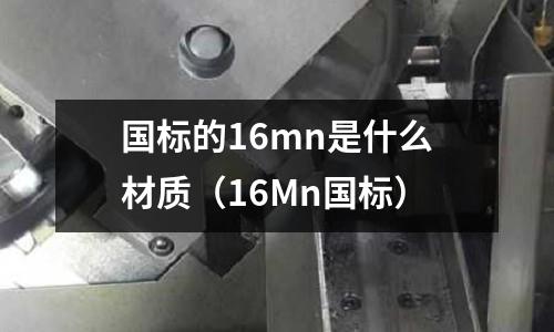 國標的16mn是什么材質(zhì)(16Mn國標)