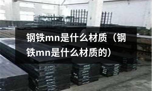 鋼鐵mn是什么材質(鋼鐵mn是什么材質的)