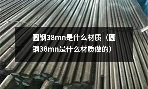 圓鋼38mn是什么材質(圓鋼38mn是什么材質做的)