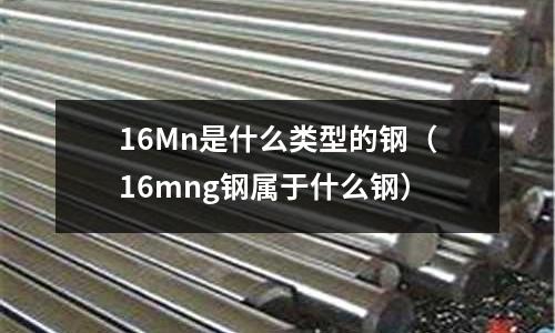 16Mn是什么類型的鋼(16mng鋼屬于什么鋼)