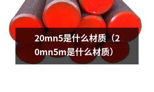 20mn5是什么材質(20mn5m是什么材質)