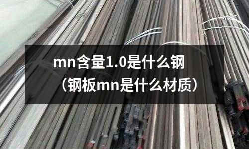 mn含量1.0是什么鋼(鋼板mn是什么材質)