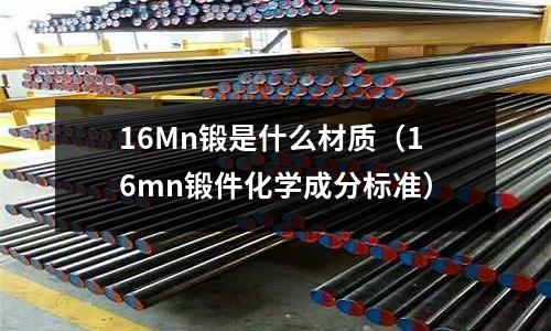 16Mn鍛是什么材質(zhì)（16mn鍛件化學(xué)成分標(biāo)準(zhǔn)）