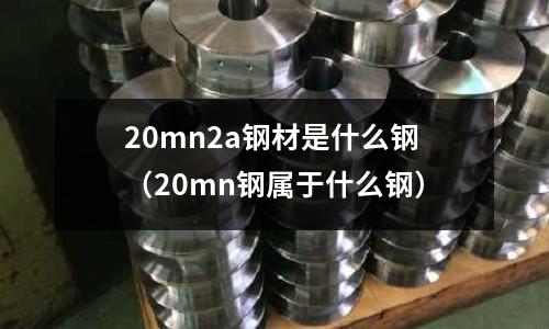 20mn2a鋼材是什么鋼(20mn鋼屬于什么鋼)