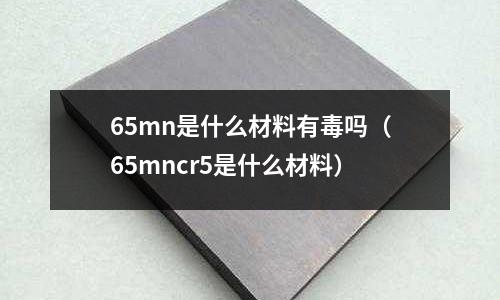 65mn是什么材料有毒嗎(65mncr5是什么材料)