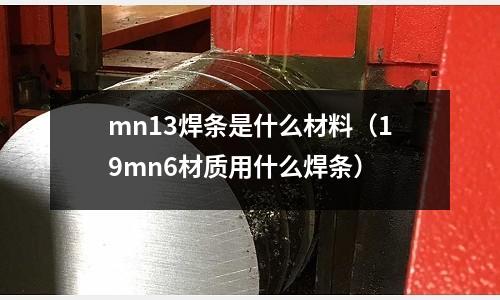 mn13焊條是什么材料（19mn6材質用什么焊條）