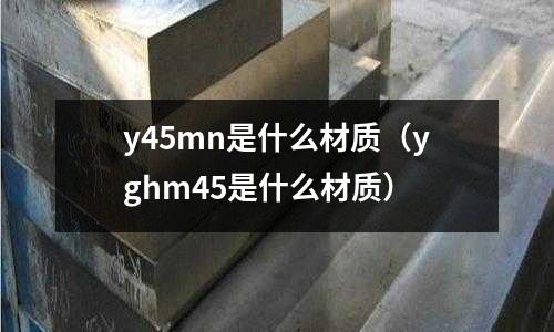 y45mn是什么材質(yghm45是什么材質)