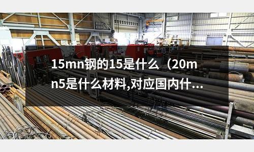 15mn鋼的15是什么（20mn5是什么材料,對應國內什么鋼號）