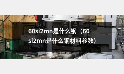 60si2mn是什么鋼(60si2mn是什么鋼材料參數)