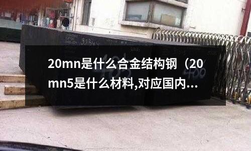 20mn是什么合金結(jié)構(gòu)鋼(20mn5是什么材料,對應(yīng)國內(nèi)什么鋼號)