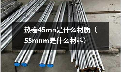 熱卷45mn是什么材質(zhì)(55mnm是什么材料)