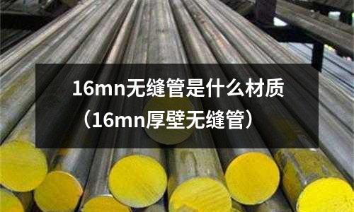16mn無縫管是什么材質(16mn厚壁無縫管)