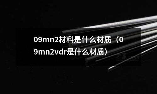 09mn2材料是什么材質(09mn2vdr是什么材質)