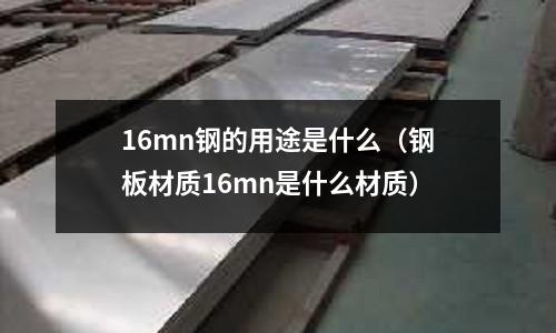 16mn鋼的用途是什么(鋼板材質(zhì)16mn是什么材質(zhì))