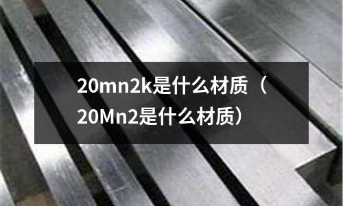 20mn2k是什么材質(20Mn2是什么材質)