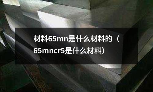 材料65mn是什么材料的(65mncr5是什么材料)